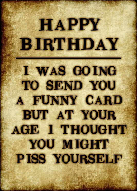 Happy birthday! I was going to send you a Twisted Gifts' Piss Yourself Insulting Birthday Card.