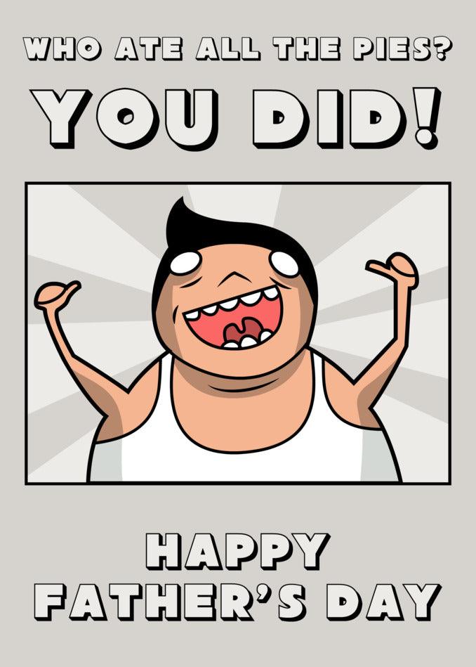 Cartoon of a person with raised hands wearing a white tank top, with the text "Who ate all the pies? You did! Happy Father's Day" above and below the image. This Twisted Gifts' You Did Funny Father's Day Card adds a quirky touch to your Father's Day celebrations.
