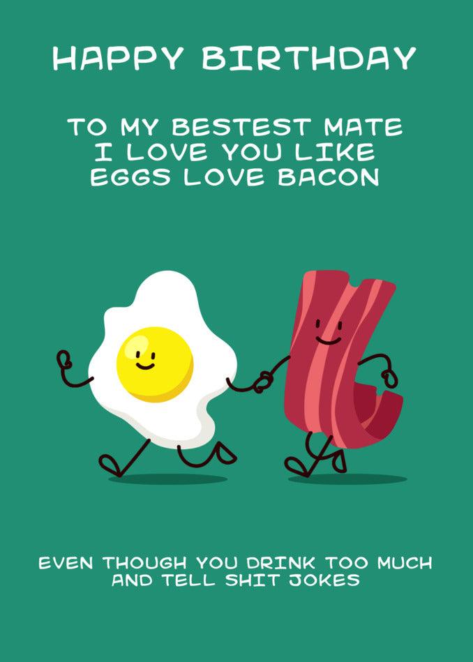 Happy birthday to my bestest mate! I love you more than eggs and bacon. Here's a Eggs & Bacon Funny Birthday Card from Twisted Gifts to add a twist to your special day.