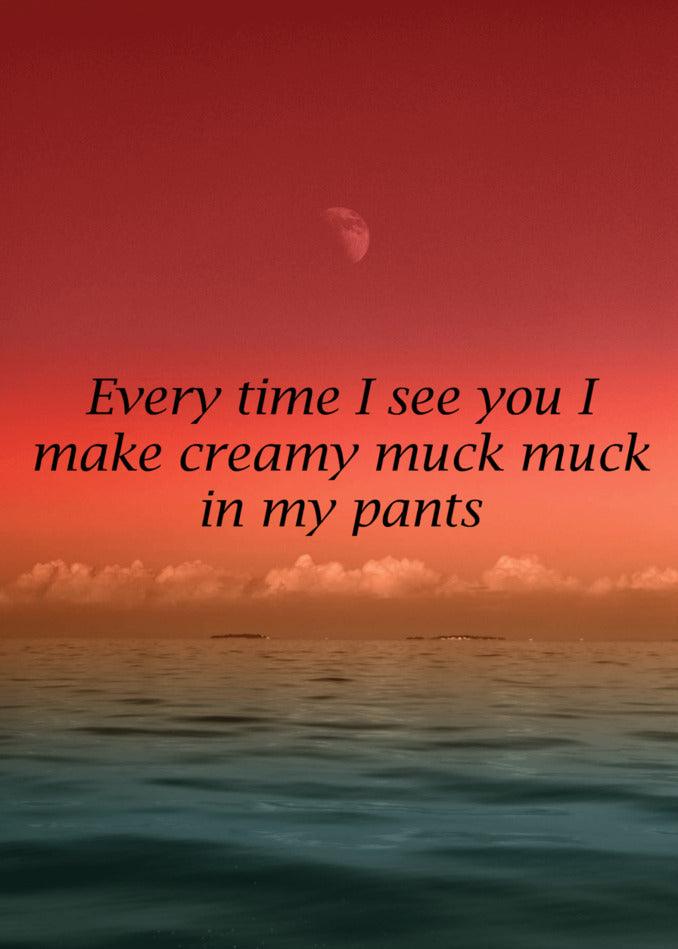 Every time I see you, I can't help but make creamy muck muck in my pants. This Every Time Rude Valentine's Card from Twisted Gifts delivers a funny and unforgettable message.