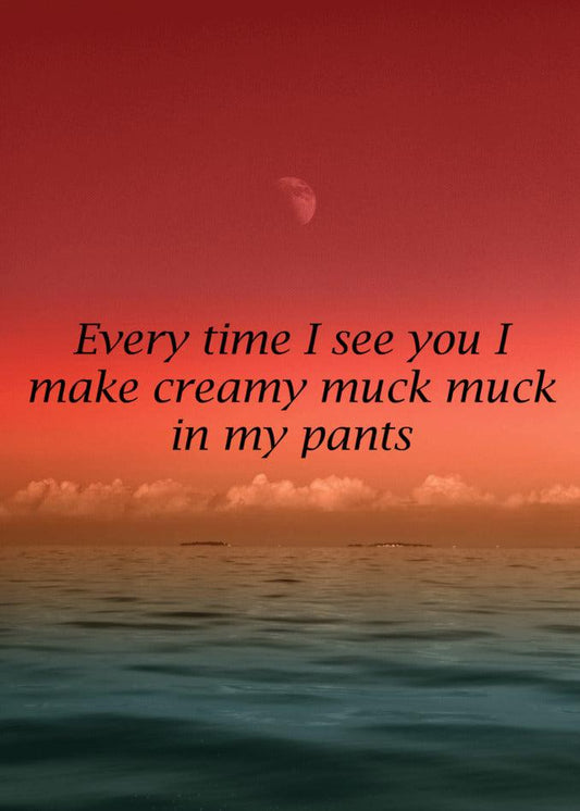 Every time I see you, I can't help but make creamy muck muck in my pants. This Every Time Rude Valentine's Card from Twisted Gifts delivers a funny and unforgettable message.