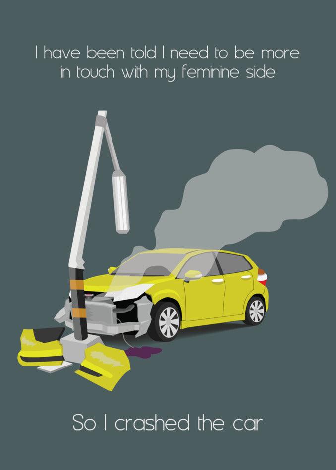 I have crashed the car in an effort to be more in touch with my feminine side - Twisted Gifts' Feminine Side Funny Greeting Card.
