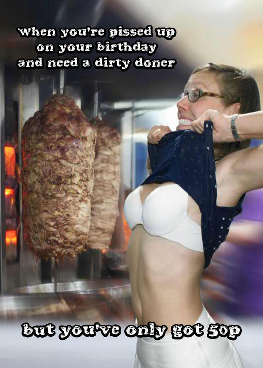 Here’s a person lifting their shirt, maybe acting a bit desperate, in front of a rotating doner kebab. The text above reads, "When you're pissed up on your birthday and need a Dirty Doner," and below it says, "but you've only got 50p." It's all done in a playful tone to bring out some laughs: Twisted Gifts' Dirty Doner Funny Birthday Card.