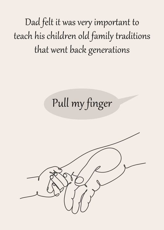 Simple line drawing of two hands with one pulling the other's finger. Caption above reads, "Dad felt it was very important to teach his children old family traditions that went back generations. Pull my finger." Perfect for a Father's Day card with a punny joke twist! Introducing the Pull My Finger Funny Fathers Day Card by Twisted Gifts.