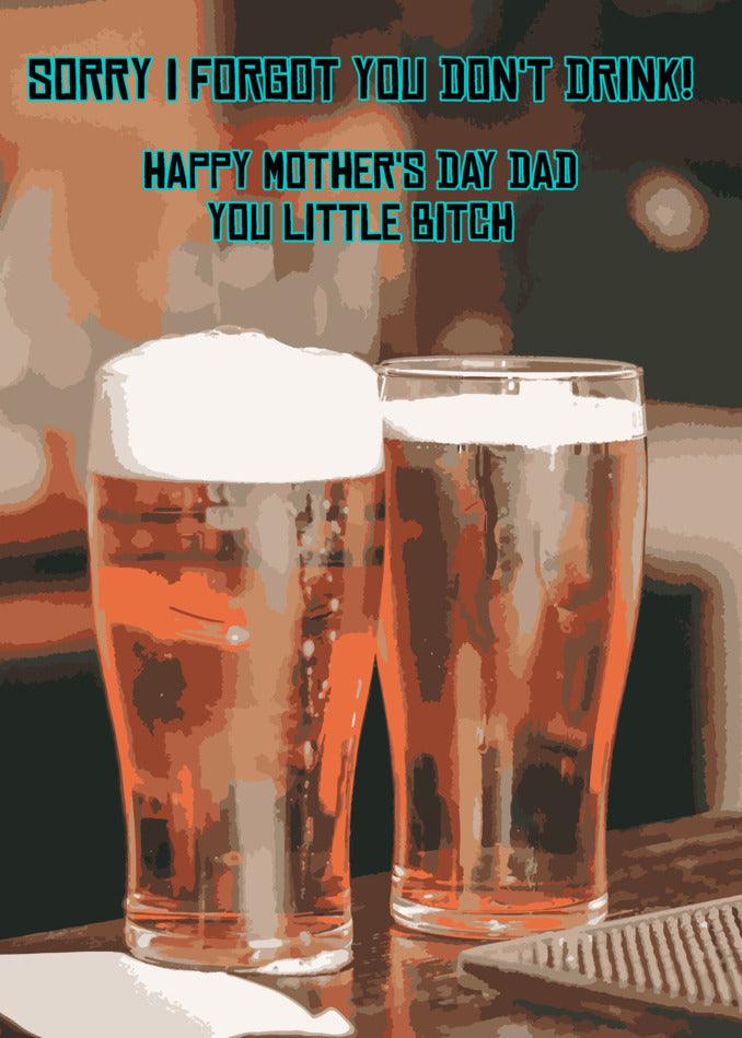 A hilarious Twisted Gifts Doesn't Drink Funny Father's Day card featuring two glasses of beer, with a twist - the words "sorry forget you don't drink you little bitch" written on them. Perfect for those who appreciate.