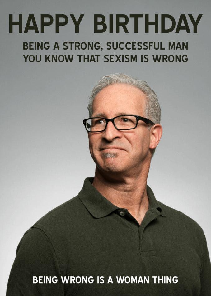 Twisted Gifts presents the Sexism Him Funny Birthday Card for the strong and successful man who knows that sexism is wrong.