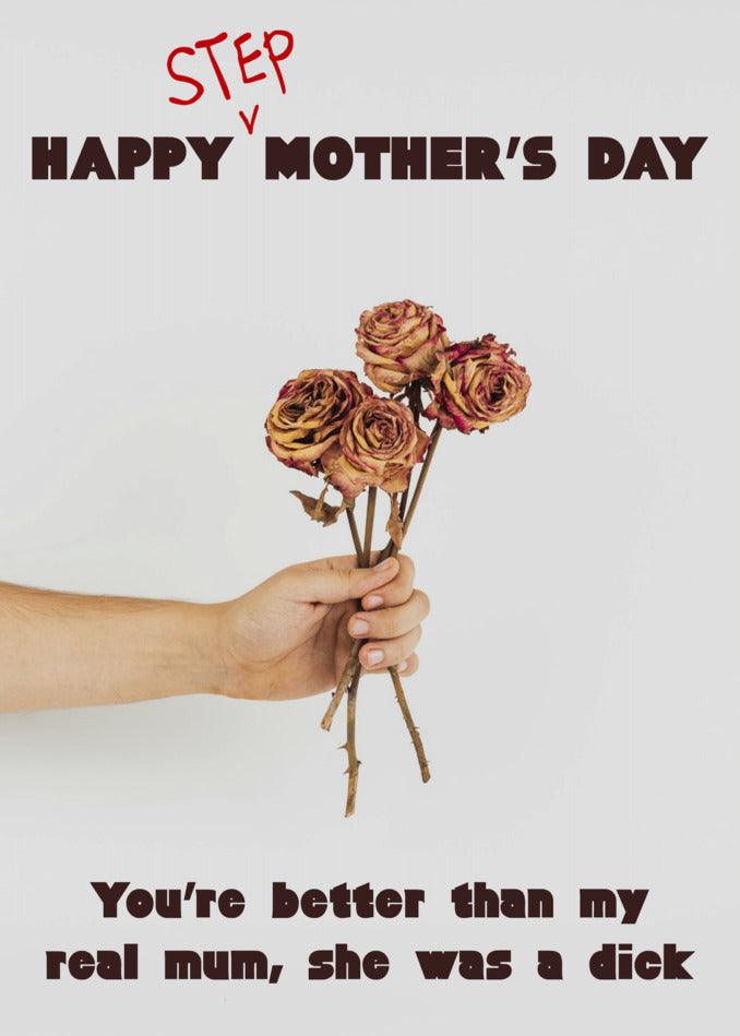 Happy Step Mother's Day - you're better than my real mum, she was a dick. Celebrate this special occasion with the Step Mum Is Better Funny Mother's Day Card from Twisted Gifts for your amazing step mum.